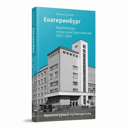 Екатеринбург Архитектура эпохи конструктивизма 1923-1934 Архитектурный путеводитель Никита Сучков ISBN 9785907939127